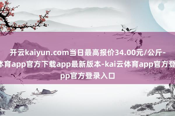 开云kaiyun.com当日最高报价34.00元/公斤-ka