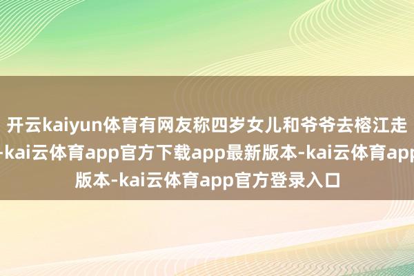 开云kaiyun体育有网友称四岁女儿和爷爷去榕江走亲戚被困楼