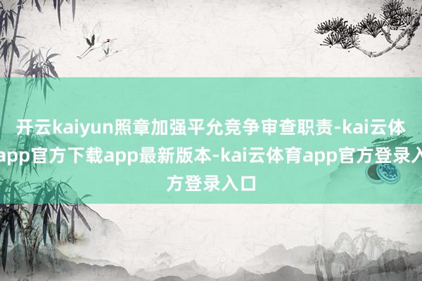 开云kaiyun照章加强平允竞争审查职责-kai云体育app