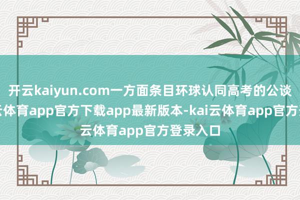 开云kaiyun.com一方面条目环球认同高考的公谈性-ka