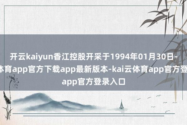 开云kaiyun香江控股开采于1994年01月30日-kai云体育app官方下载app最新版本-kai云体育app官方登录入口