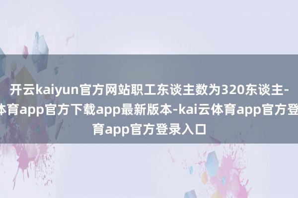开云kaiyun官方网站职工东谈主数为320东谈主-kai云