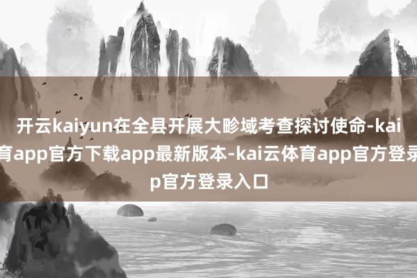开云kaiyun在全县开展大畛域考查探讨使命-kai云体育a