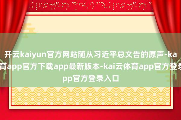 开云kaiyun官方网站随从习近平总文告的原声-kai云体育