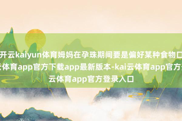 开云kaiyun体育姆妈在孕珠期间要是偏好某种食物口味-ka