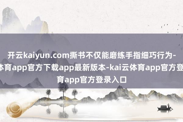 开云kaiyun.com撕书不仅能磨练手指细巧行为-kai云