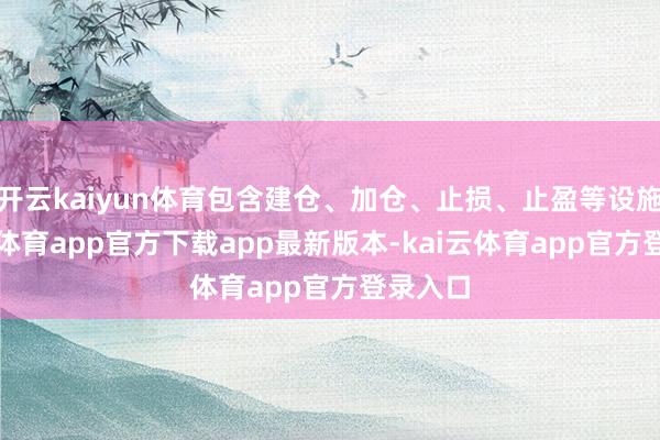 开云kaiyun体育包含建仓、加仓、止损、止盈等设施-kai