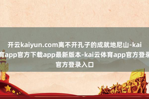 开云kaiyun.com离不开孔子的成就地尼山-kai云体育