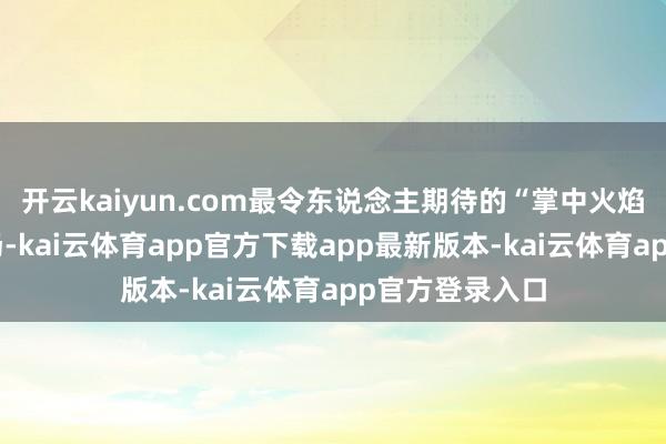 开云kaiyun.com最令东说念主期待的“掌中火焰”实际压