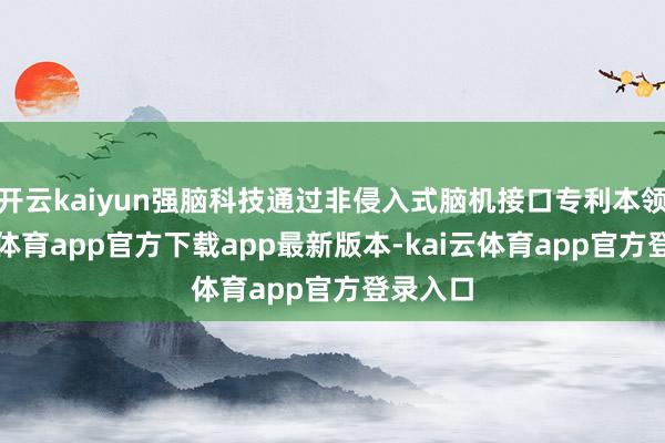 开云kaiyun强脑科技通过非侵入式脑机接口专利本领-kai