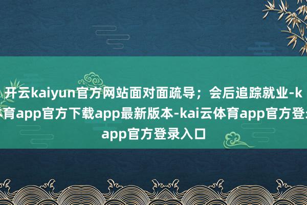 开云kaiyun官方网站面对面疏导；会后追踪就业-kai云体