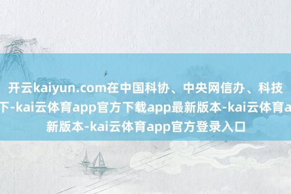 开云kaiyun.com在中国科协、中央网信办、科技部的王人