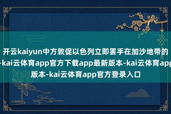 开云kaiyun中方敦促以色列立即罢手在加沙地带的一切军事行