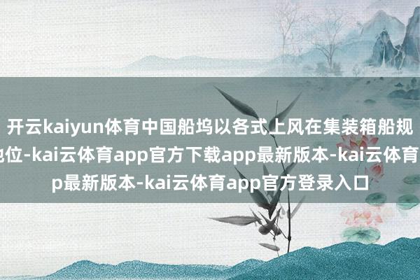 开云kaiyun体育中国船坞以各式上风在集装箱船规模占据统共
