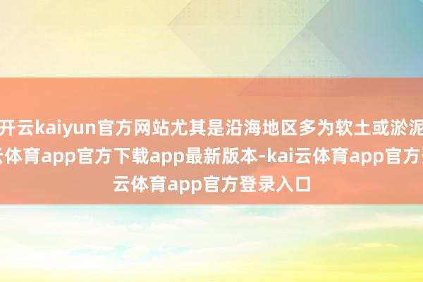 开云kaiyun官方网站尤其是沿海地区多为软土或淤泥层-kai云体育app官方下载app最新版本-kai云体育app官方登录入口