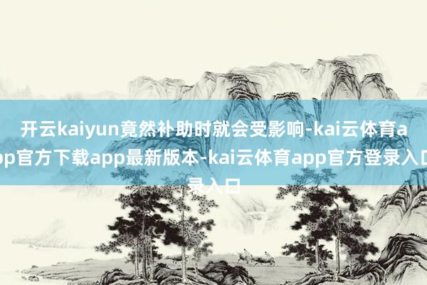 开云kaiyun竟然补助时就会受影响-kai云体育app官方下载app最新版本-kai云体育app官方登录入口