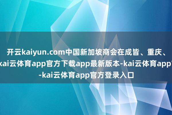 开云kaiyun.com中国新加坡商会在成皆、重庆、上海、青岛-kai云体育app官方下载app最新版本-kai云体育app官方登录入口