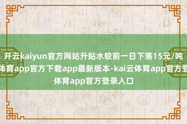 开云kaiyun官方网站升贴水较前一日下落15元/吨-kai