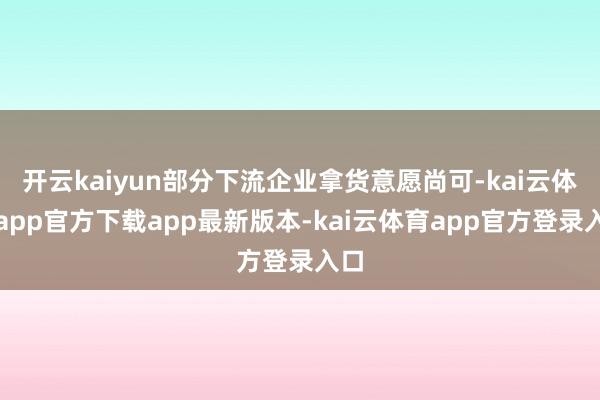 开云kaiyun部分下流企业拿货意愿尚可-kai云体育app