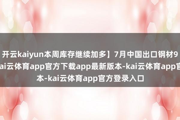 开云kaiyun本周库存继续加多】7月中国出口钢材983.6