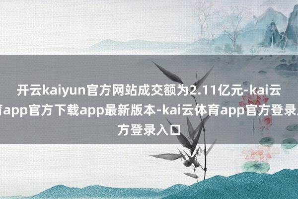 开云kaiyun官方网站成交额为2.11亿元-kai云体育a