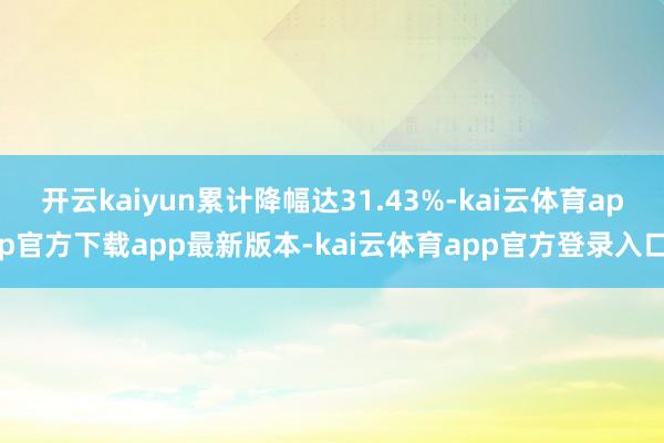 开云kaiyun累计降幅达31.43%-kai云体育app官
