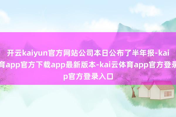 开云kaiyun官方网站公司本日公布了半年报-kai云体育a