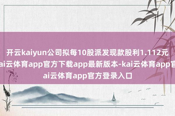 开云kaiyun公司拟每10股派发现款股利1.112元（含税