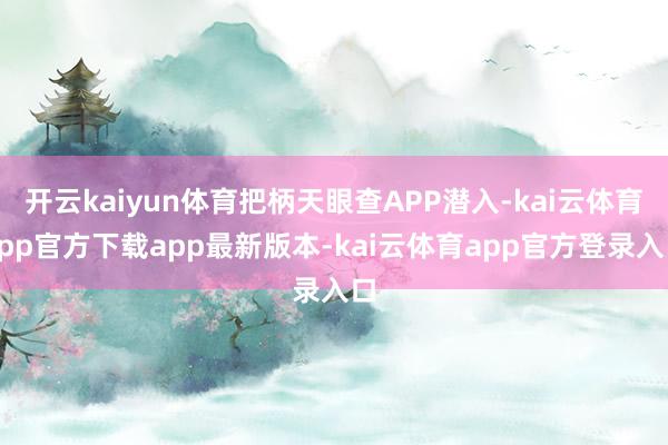 开云kaiyun体育把柄天眼查APP潜入-kai云体育app