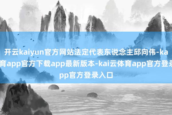 开云kaiyun官方网站法定代表东说念主邱向伟-kai云体育