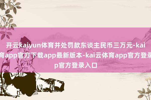 开云kaiyun体育并处罚款东谈主民币三万元-kai云体育a