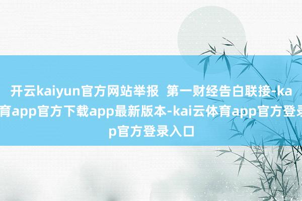 开云kaiyun官方网站举报  第一财经告白联接-kai云体