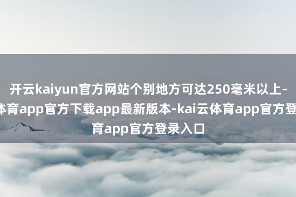 开云kaiyun官方网站个别地方可达250毫米以上-kai云