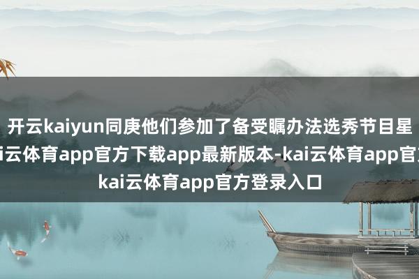开云kaiyun同庚他们参加了备受瞩办法选秀节目星光正途-k