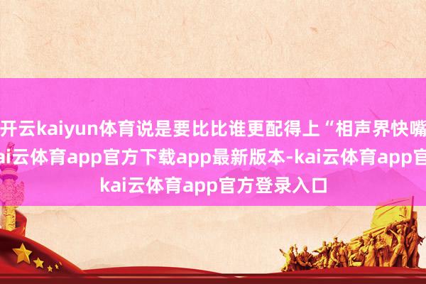 开云kaiyun体育说是要比比谁更配得上“相声界快嘴”的称呼