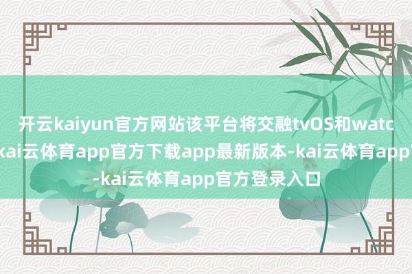 开云kaiyun官方网站该平台将交融tvOS和watchOS
