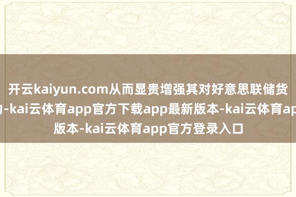 开云kaiyun.com从而显贵增强其对好意思联储货币政策的