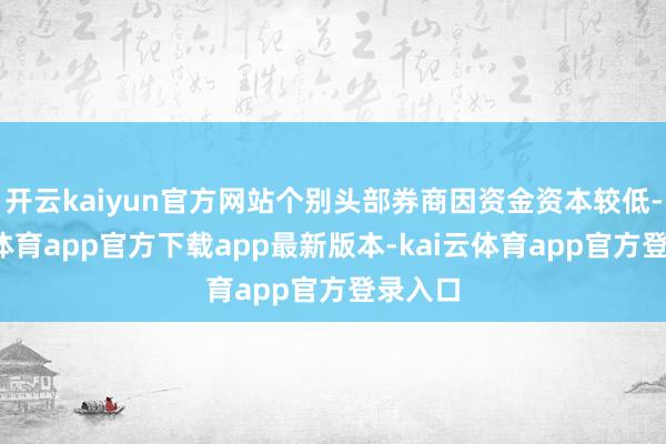 开云kaiyun官方网站个别头部券商因资金资本较低-kai云体育app官方下载app最新版本-kai云体育app官方登录入口