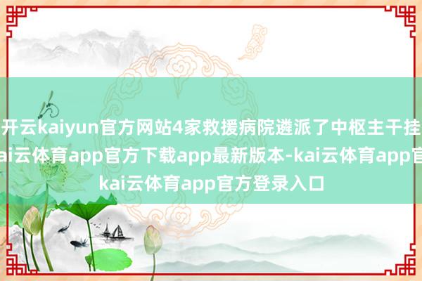 开云kaiyun官方网站4家救援病院遴派了中枢主干挂职副院长-kai云体育app官方下载app最新版本-kai云体育app官方登录入口