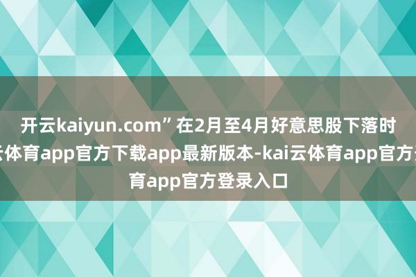 开云kaiyun.com”　　在2月至4月好意思股下落时间-kai云体育app官方下载app最新版本-kai云体育app官方登录入口