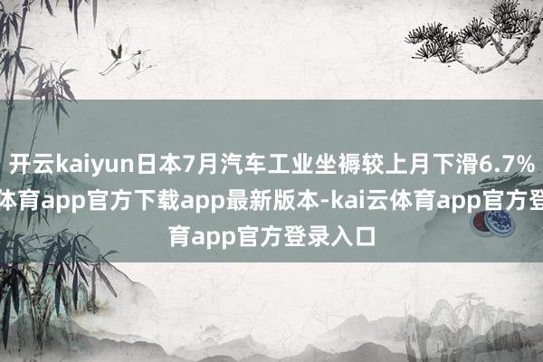 开云kaiyun日本7月汽车工业坐褥较上月下滑6.7%-kai云体育app官方下载app最新版本-kai云体育app官方登录入口
