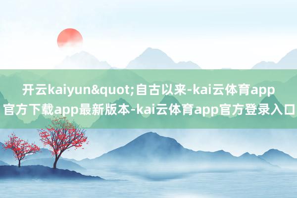 开云kaiyun"自古以来-kai云体育app官方下载app最新版本-kai云体育app官方登录入口