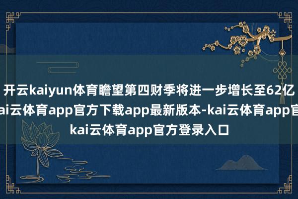 开云kaiyun体育瞻望第四财季将进一步增长至62亿好意思元-kai云体育app官方下载app最新版本-kai云体育app官方登录入口
