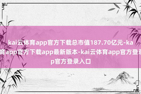 kai云体育app官方下载总市值187.70亿元-kai云体育app官方下载app最新版本-kai云体育app官方登录入口