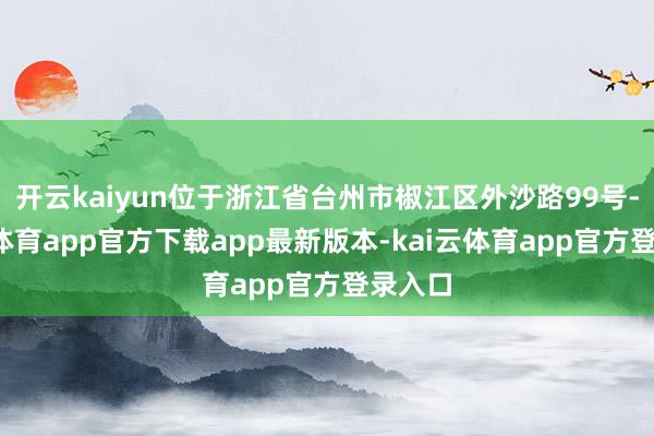 开云kaiyun位于浙江省台州市椒江区外沙路99号-kai云体育app官方下载app最新版本-kai云体育app官方登录入口