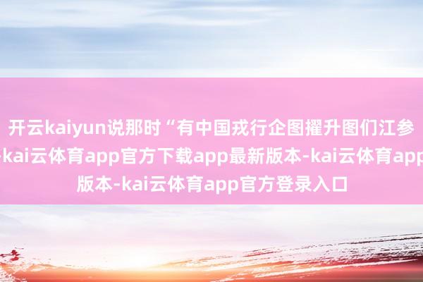 开云kaiyun说那时“有中国戎行企图擢升图们江参加朝鲜境内”-kai云体育app官方下载app最新版本-kai云体育app官方登录入口