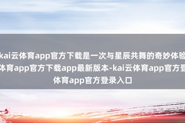 kai云体育app官方下载是一次与星辰共舞的奇妙体验-kai云体育app官方下载app最新版本-kai云体育app官方登录入口