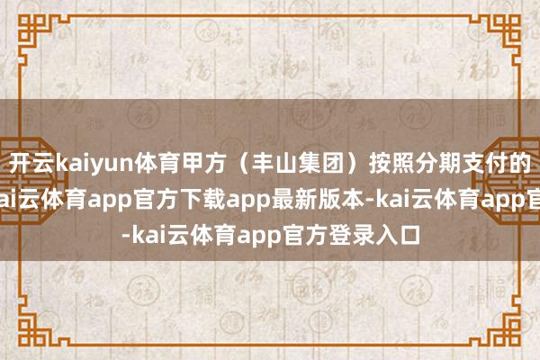 开云kaiyun体育甲方（丰山集团）按照分期支付的景色支付-kai云体育app官方下载app最新版本-kai云体育app官方登录入口