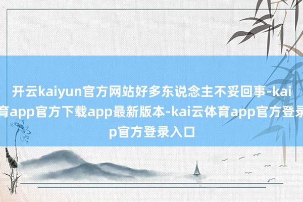 开云kaiyun官方网站好多东说念主不妥回事-kai云体育app官方下载app最新版本-kai云体育app官方登录入口