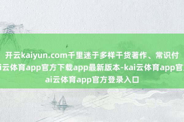 开云kaiyun.com千里迷于多样干货著作、常识付费课程-kai云体育app官方下载app最新版本-kai云体育app官方登录入口
